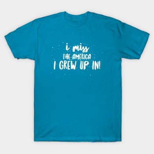 I Miss the AMERICA I GREW UP IN!!! T-Shirt